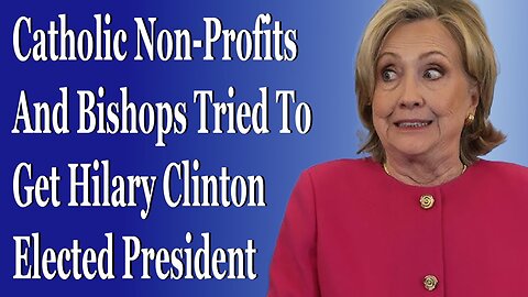 Catholic Non-Profits And Bishops Tried To Get Hilary Clinton Elected President