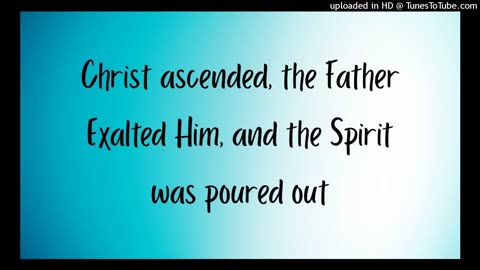 Christ ascended, the Father Exalted Him, and the Spirit was poured out