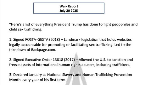 WAR REPORT - JULY 20 2025 - WHAT TRUMP HAS DONE TO FIGHT THE PEDOS
