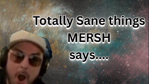 Totally sane things Mersh says....
