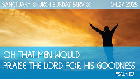 Oh That Men would Praise the Lord for his Goodness (Sanctuary Church Sunday Service 04/27/2025)