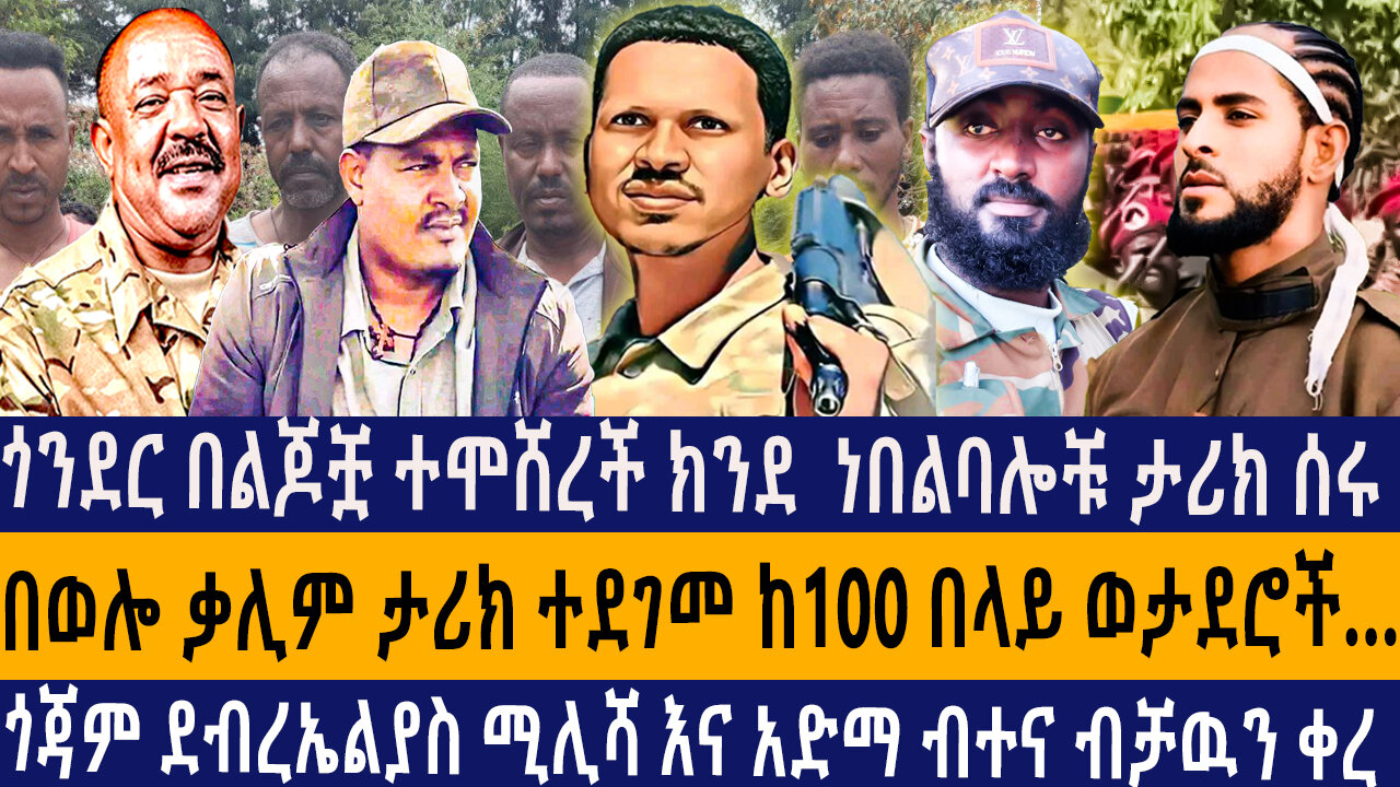 ጎንደር በልጆቿ ተሞሸረች ክንደ ነበልባሎቹ ታሪክ ሰሩ/በወሎ ቃሊም ታሪክ ተደገመ ከ100 በላይ ወታደሮችጎጃም ደብረኤልያስ ሚሊሻ እና አድማ ብተና ብቻዉን ቀረ