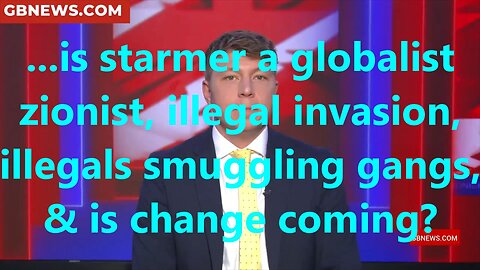 ...is starmer a globalist zionist, illegal invasion, illegals smuggling gangs, & is change coming?