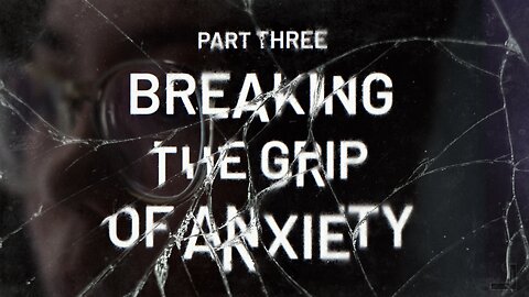 Breaking the Grip of Anxiety, Part 3