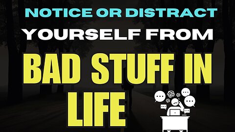Notice or Distract Yourself From Bad Stuff In Life?