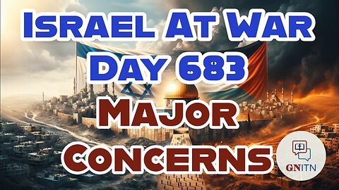 GNITN Special Edition Israel At War Day 683: Major Concerns