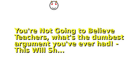 You're Not Going to Believe Teachers, what's the dumbest argument you've ever had! - This Will Sh...