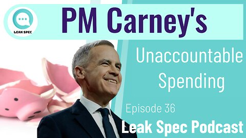 Leak Spec Podcast Episode 37: PM Carney's Unaccountable Spending