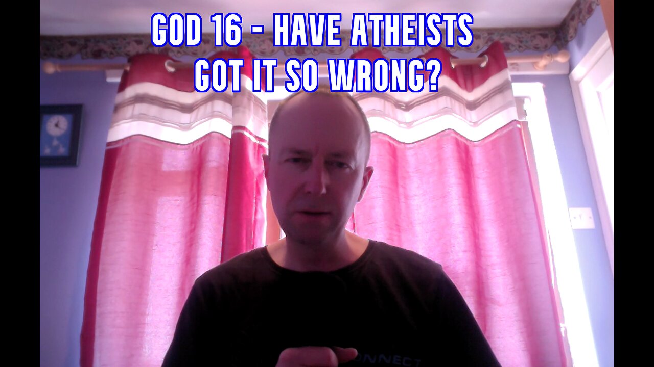 GOD 16 - HAVE ATHEISTS GOT SO WRONG?