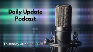 Daily Update Podcast for Thursday June 26, 2025