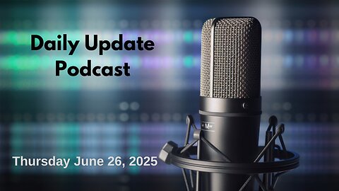 Daily Update Podcast for Thursday June 26, 2025