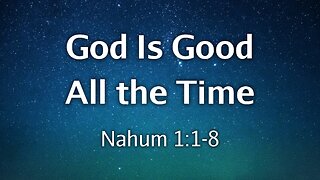 May 18, 2025 - Sunday PM MESSAGE - God Is Good All the Time (Nahum 1:1-8)