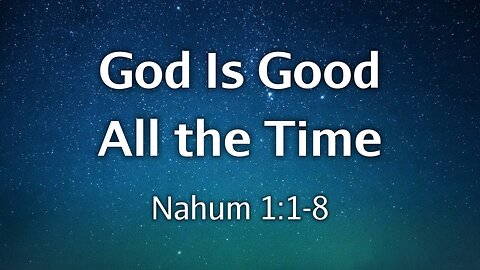 May 18, 2025 - Sunday PM MESSAGE - God Is Good All the Time (Nahum 1:1-8)