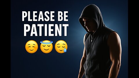BE PATIENT PLEASE