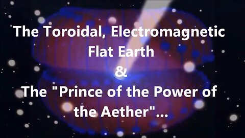 THE TOROIDAL, ELECTROMAGNETIC FLAT EARTH & THE " PRINCE OF THE POWER OF AETHER" - The Truth is Stranger than Fiction