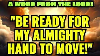 A WORD FROM THE LORD: "BE READY FOR MY ALMIGHTY HAND TO MOVE!"