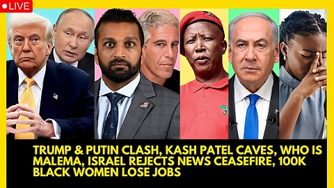 TRUMP & PUTIN CLASH, KASH PATEL CAVES, WHO IS MALEMA, ISRAEL REJECTS CEASEFIRE, BLACK WOMEN JOB LOSS