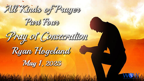 All Kinds of Prayer - Part 4 - Prayer of Consecration - Ryan Hogeland - May 1, 2025