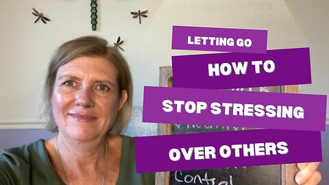 Letting Go: How To Stop Stressing Over Others