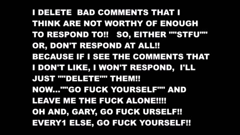 I DELETE BAD COMMENTS, SO GO FUCK YOURSELF!!!