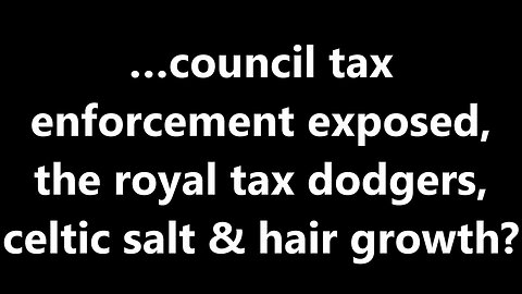 …council tax enforcement exposed, the royal tax dodgers, celtic salt & hair growth?