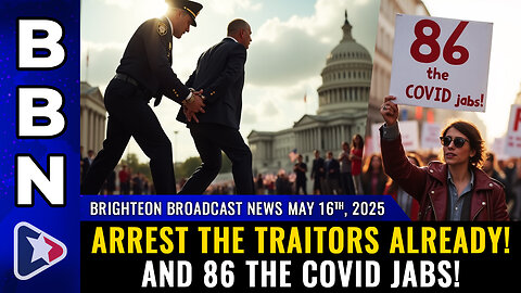 BBN, May 16, 2025 – OVERDUE – Arrest the traitors already! And 86 the COVID jabs!
