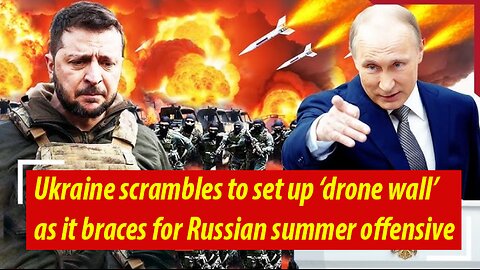 Ukraine scrambles to set up ‘drone wall’ as it braces for Russian summer offensive