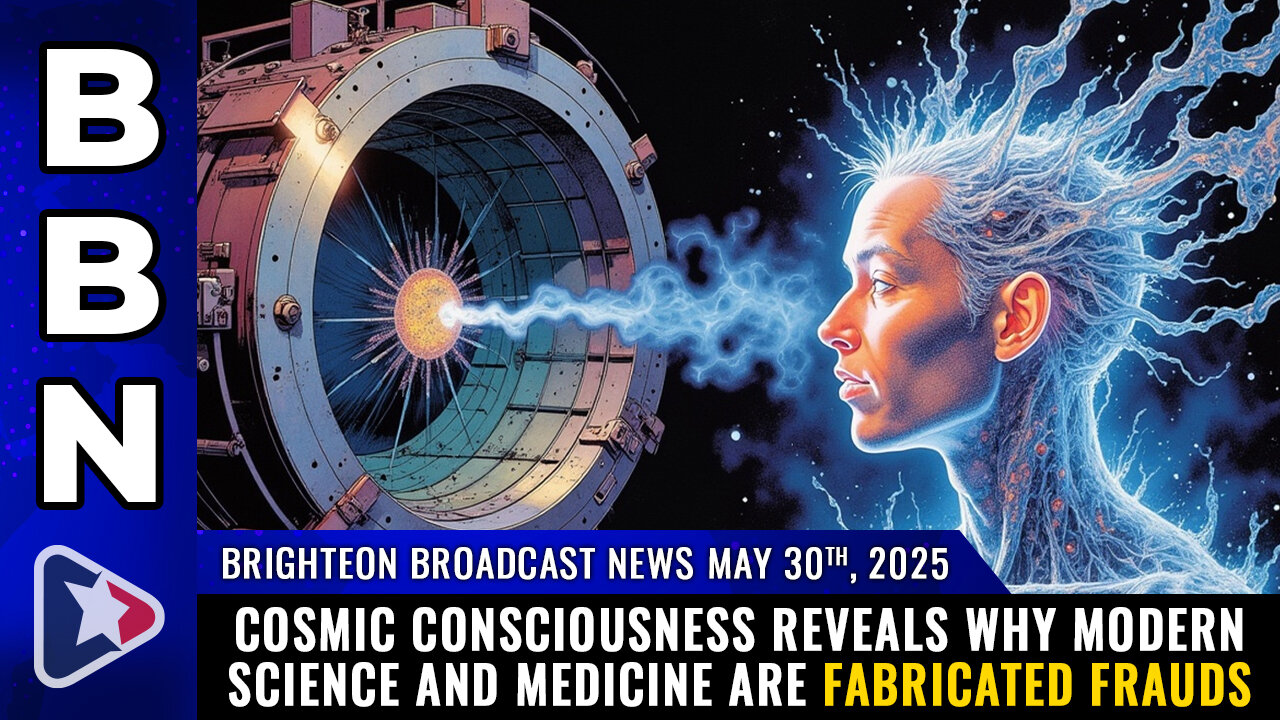 BBN, May 30, 2025 - COSMIC CONSCIOUSNESS reveals why modern science and medicine are fabricated...