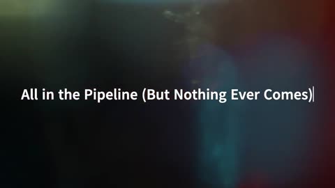"All in the Pipeline (But Nothing Ever Comes)"