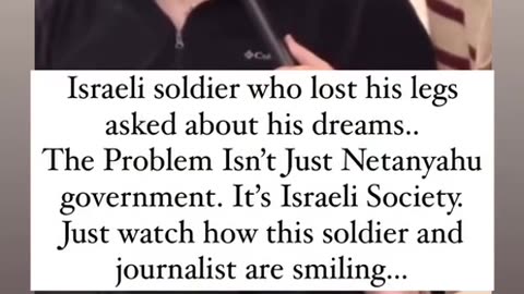 “When asked about his dream, this Isreali soldier who lost his legs replied that he wants to kill everyone in Gaza, amid laughs from the journalist interviewing him.“
