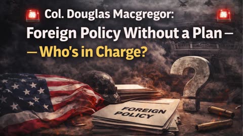 🚨 Col. Douglas Macgregor: Foreign Policy Without a Plan — Who’s in Charge? 🚨