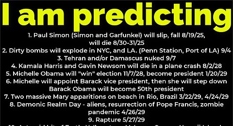 I am predicting: Paul Simon will fall 8/19, die 8/30; bombs NYC 9/4; Michelle Obama president 2028