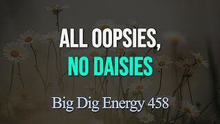 Big Dig Energy 458: All Oopsies, No Daisies