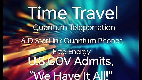 Time Travel, Teleportation, Quantum 6-D Phones, Free Energy, U.S GOV Admits - "We have it All!"