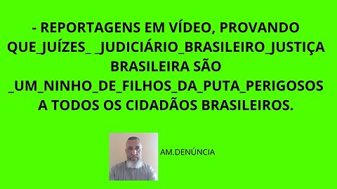 REPORTAGENS EM VÍDEO, PROVANDO QUE_JUÍZES_JUSTIÇA BRASILEIRA SÃO PERIGOSOS.