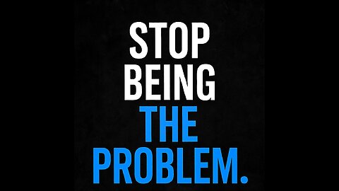 STOP BEING THE PROBLEM.