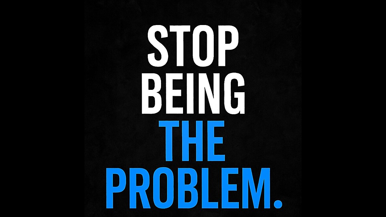 STOP BEING THE PROBLEM.