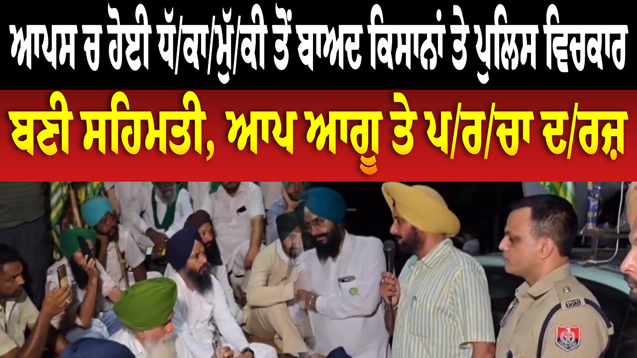 ਆਪਸ ਚ ਹੋਈ ਧੱ/ਕਾ/ਮੁੱ/ਕੀ ਤੋਂ ਬਾਅਦ ਕਿਸਾਨਾਂ ਤੇ ਪੁਲਿਸ ਵਿਚਕਾਰ ਬਣੀ ਸਹਿਮਤੀ, ਆਪ ਆਗੂ ਤੇ ਪ/ਰ/ਚਾ ਦ/ਰ/ਜ਼