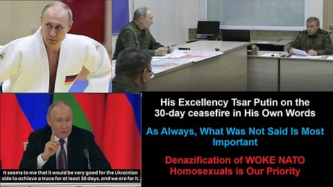 His Excellency Tsar Putin on the 30-day ceasefire in His Own Words as Always, What Was Not Said Is Most Important. Denazification of WOKE NATO Homosexuals is Our Priority.