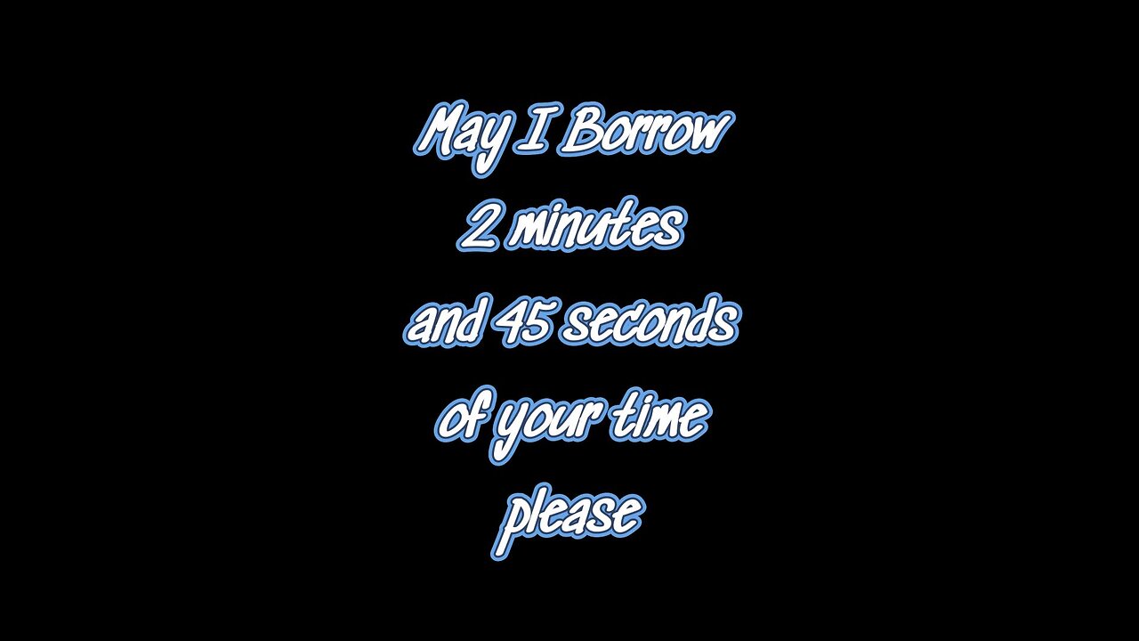 May I borrow 2 minutes and 43 seconds of your time?