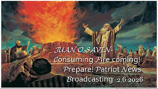 JUAN O SAVIN- Consuming Fire coming! Prepare! -Patriot News Broadcasting 2 6 2026