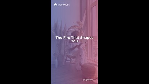 The Fire That Shapes You