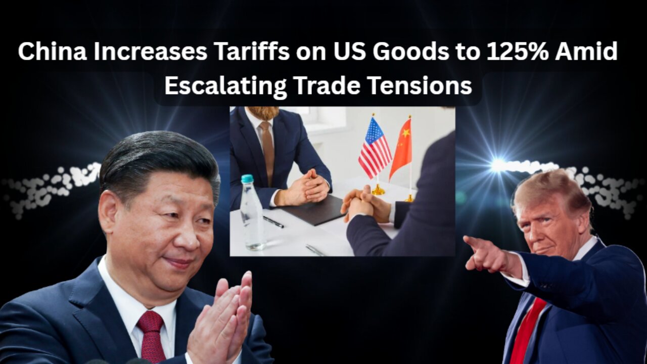 China Increases Tariffs on US Goods to 125% Amid Escalating Trade Tensions