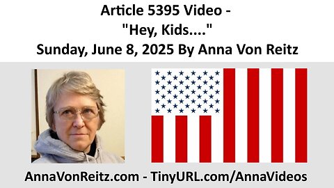 Article 5395 Video - Hey, Kids.... - Sunday, June 8, 2025 By Anna Von Reitz