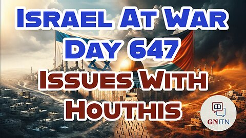 GNITN Special Edition Israel At War Day 647: Issues With Houthis