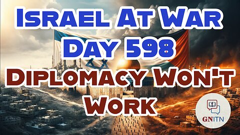 GNITN Special Edition Israel At War Day 598: Diplomacy Won't Work 