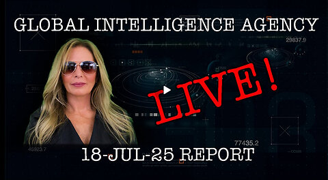 GLOBAL INTELLIGENCE AGENCY REPORT LIVE!! 07.18.2025