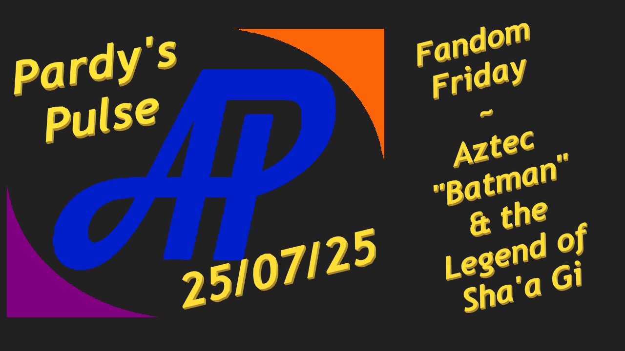 Pardy's Pulse ~ 25/07/25 ~ Fandom Friday - Aztec Batman & Sha'a Gi