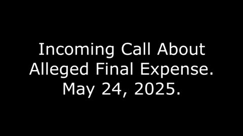 Incoming Call About Alleged Final Expense: May 24, 2025