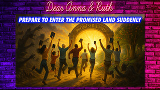 Dear Anna & Ruth: PREPARE TO ENTER THE PROMISED LAND SUDDENLY
